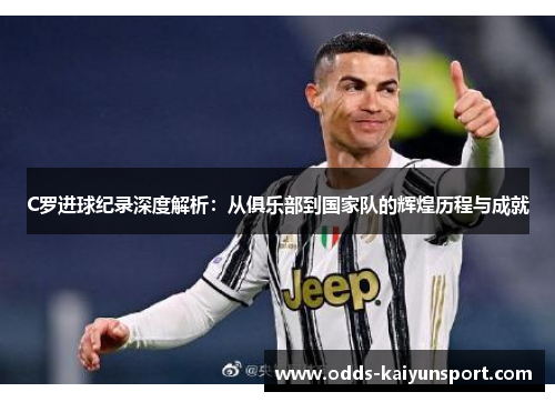 C罗进球纪录深度解析：从俱乐部到国家队的辉煌历程与成就