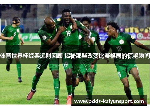 体育世界杯经典远射回顾 揭秘那些改变比赛格局的惊艳瞬间