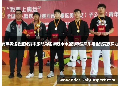 青年奥运会篮球赛事激烈角逐 展现未来篮球新星风采与全球竞技实力