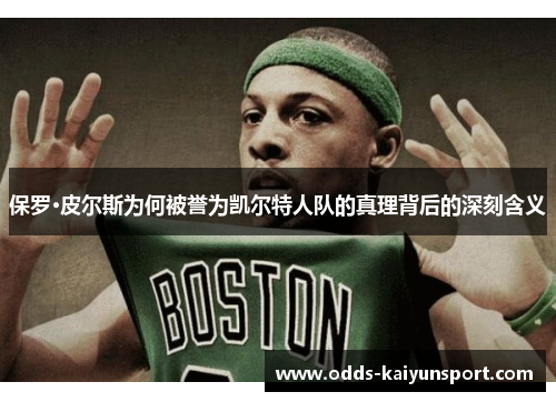 保罗·皮尔斯为何被誉为凯尔特人队的真理背后的深刻含义