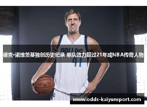 德克·诺维茨基独创历史纪录 单队效力超过21年成NBA传奇人物