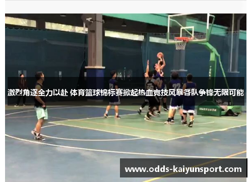激烈角逐全力以赴 体育篮球锦标赛掀起热血竞技风暴各队争锋无限可能
