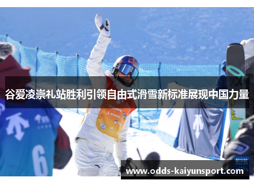 谷爱凌崇礼站胜利引领自由式滑雪新标准展现中国力量