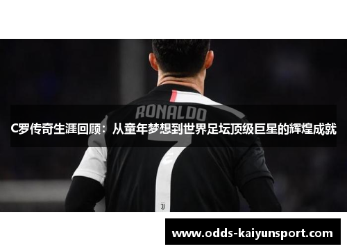 C罗传奇生涯回顾：从童年梦想到世界足坛顶级巨星的辉煌成就